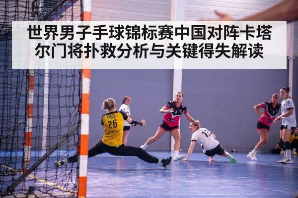 世界男子手球锦标赛中国对阵卡塔尔门将扑救分析与关键得失解读