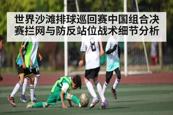 世界沙滩排球巡回赛中国组合决赛拦网与防反站位战术细节分析