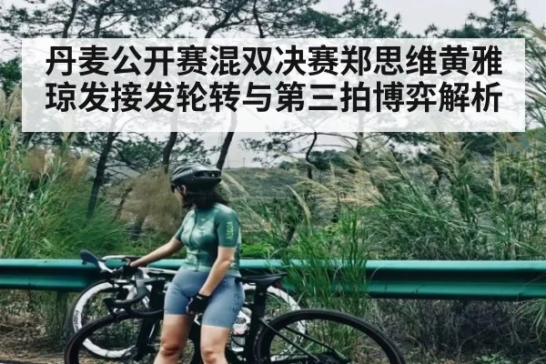 丹麦公开赛混双决赛郑思维黄雅琼发接发轮转与第三拍博弈解析