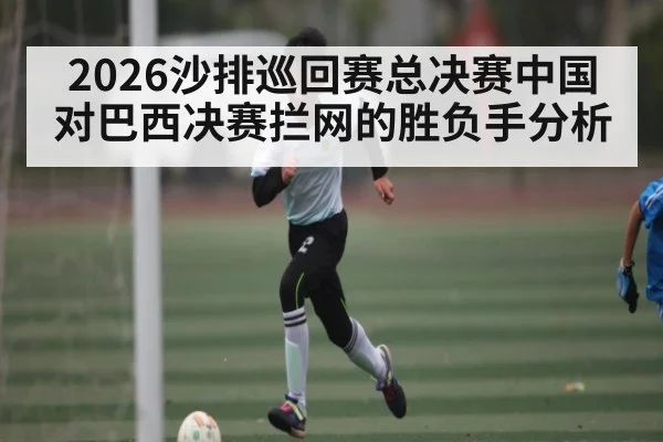 2026沙排巡回赛总决赛中国对巴西决赛拦网的胜负手分析