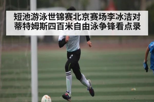 短池游泳世锦赛北京赛场李冰洁对蒂特姆斯四百米自由泳争锋看点录