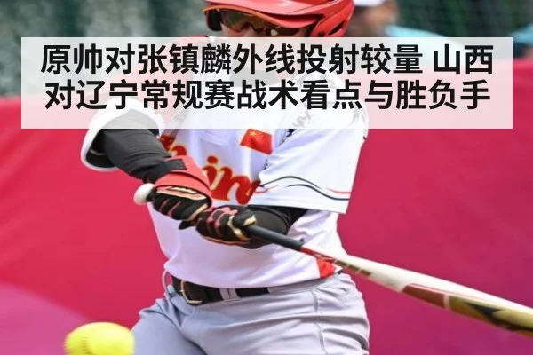 原帅对张镇麟外线投射较量 山西对辽宁常规赛战术看点与胜负手
