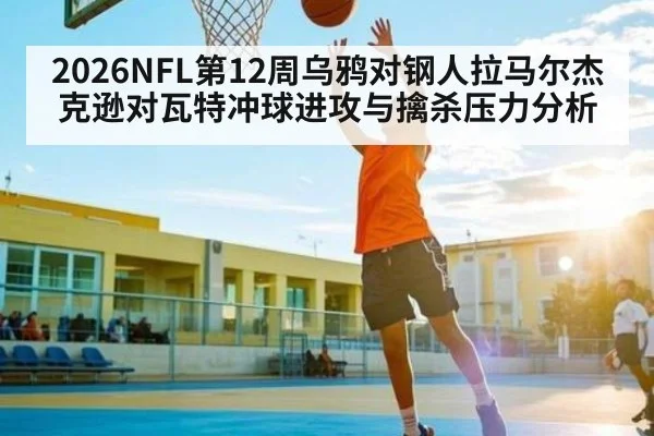 2026NFL第12周乌鸦对钢人拉马尔杰克逊对瓦特冲球进攻与擒杀压力分析